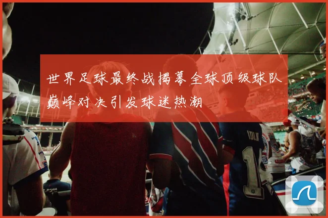 世界足球最终战揭幕全球顶级球队巅峰对决引发球迷热潮