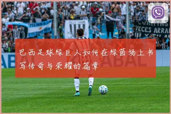巴西足球绿巨人如何在绿茵场上书写传奇与荣耀的篇章