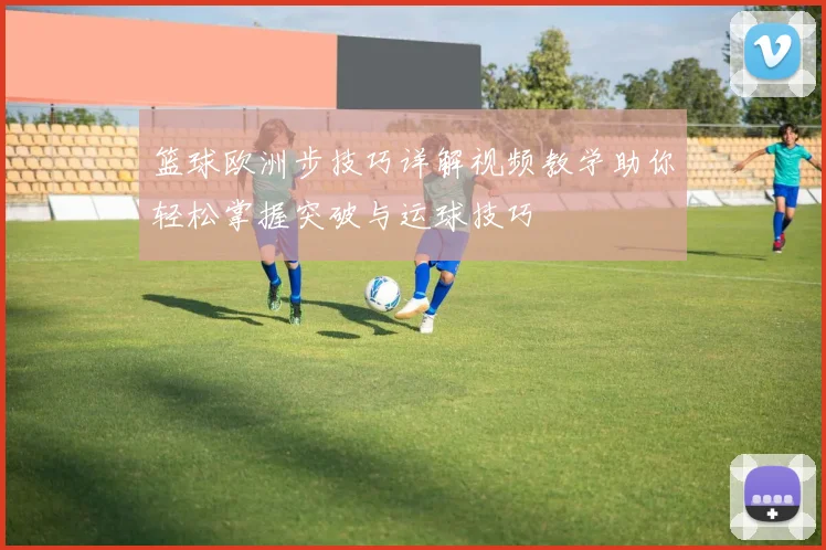 篮球欧洲步技巧详解视频教学助你轻松掌握突破与运球技巧