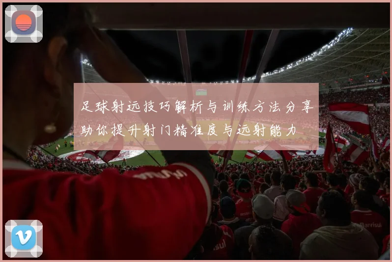 足球射远技巧解析与训练方法分享助你提升射门精准度与远射能力
