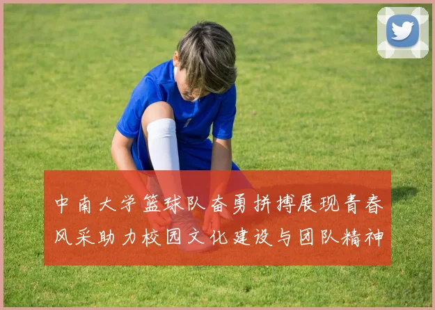 中南大学篮球队奋勇拼搏展现青春风采助力校园文化建设与团队精神提升