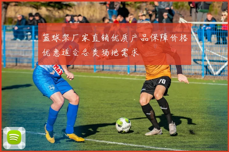 篮球架厂家直销优质产品保障价格优惠适合各类场地需求