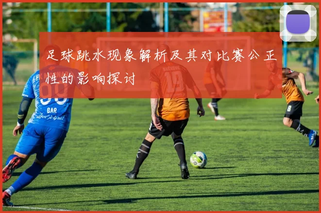 足球跳水现象解析及其对比赛公正性的影响探讨