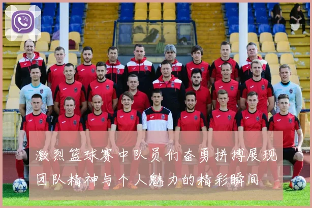 激烈篮球赛中队员们奋勇拼搏展现团队精神与个人魅力的精彩瞬间