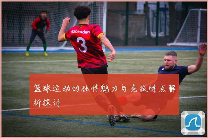 篮球运动的独特魅力与竞技特点解析探讨