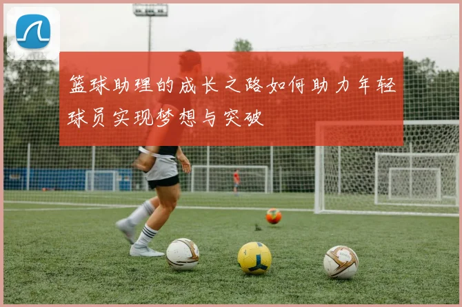 篮球助理的成长之路如何助力年轻球员实现梦想与突破