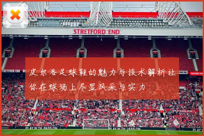 皮尔洛足球鞋的魅力与技术解析让你在球场上尽显风采与实力