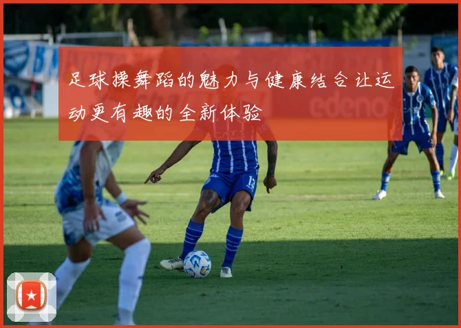 足球操舞蹈的魅力与健康结合让运动更有趣的全新体验