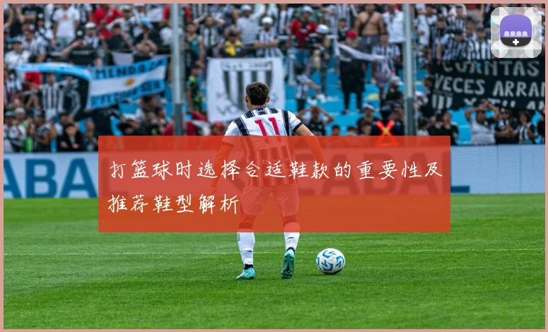 打篮球时选择合适鞋款的重要性及推荐鞋型解析