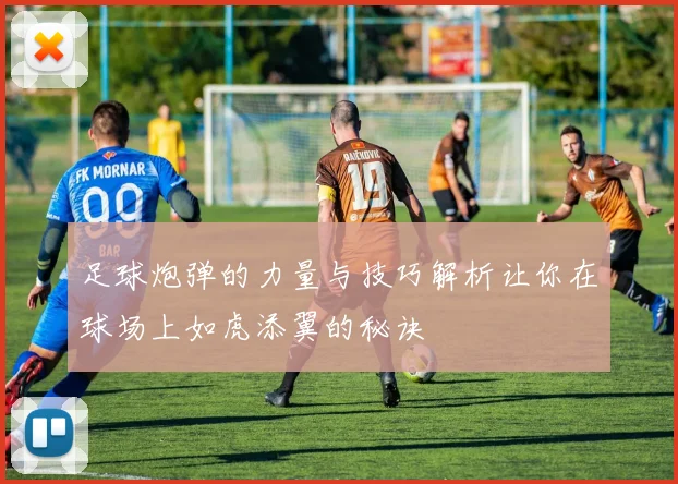 足球炮弹的力量与技巧解析让你在球场上如虎添翼的秘诀