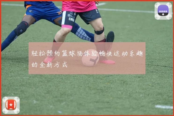 轻松预约篮球场体验畅快运动乐趣的全新方式