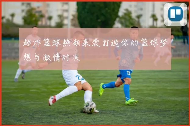 超炸篮球热潮来袭打造你的篮球梦想与激情对决