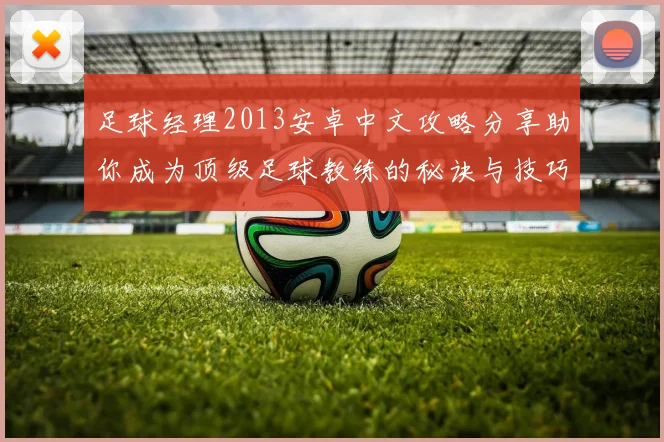 足球经理2013安卓中文攻略分享助你成为顶级足球教练的秘诀与技巧