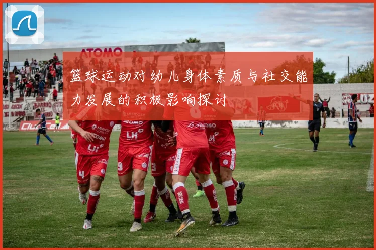 篮球运动对幼儿身体素质与社交能力发展的积极影响探讨