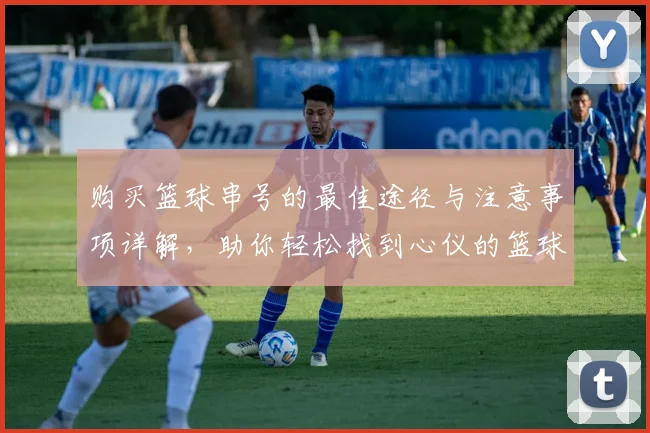 购买篮球串号的最佳途径与注意事项详解，助你轻松找到心仪的篮球串号