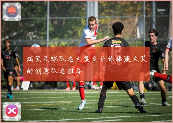 搞笑足球队名大集合让你捧腹大笑的创意队名推荐