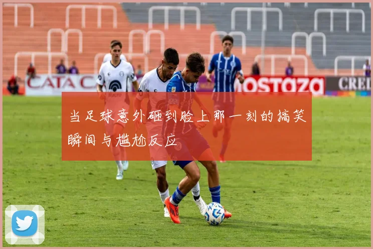 当足球意外砸到脸上那一刻的搞笑瞬间与尴尬反应