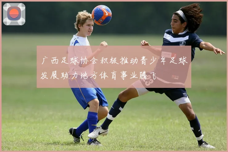 广西足球协会积极推动青少年足球发展助力地方体育事业腾飞