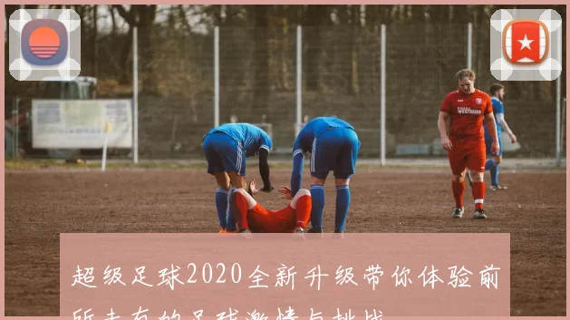 超级足球2020全新升级带你体验前所未有的足球激情与挑战