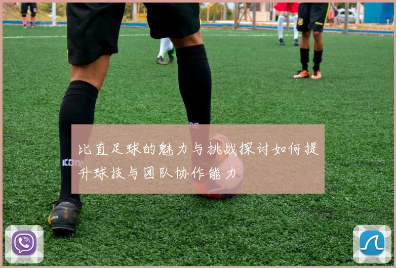 比直足球的魅力与挑战探讨如何提升球技与团队协作能力