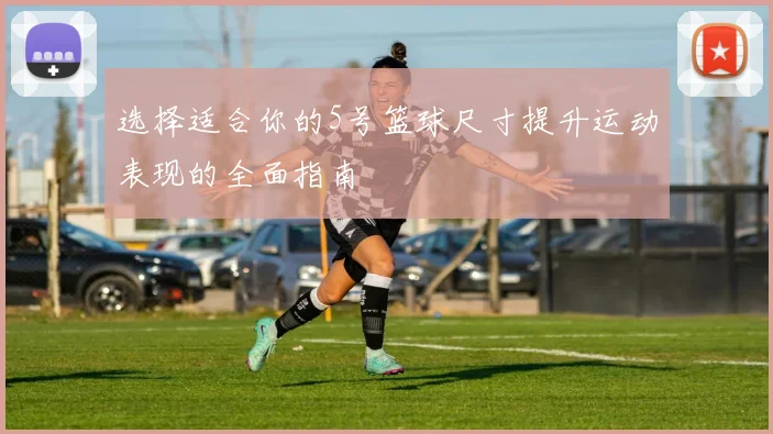 选择适合你的5号篮球尺寸提升运动表现的全面指南