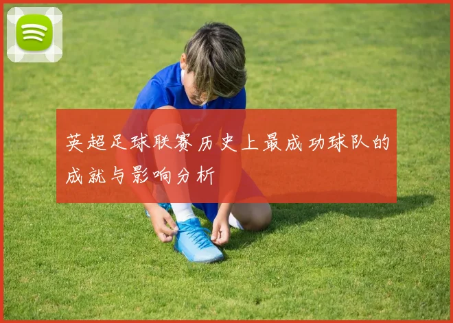 英超足球联赛历史上最成功球队的成就与影响分析